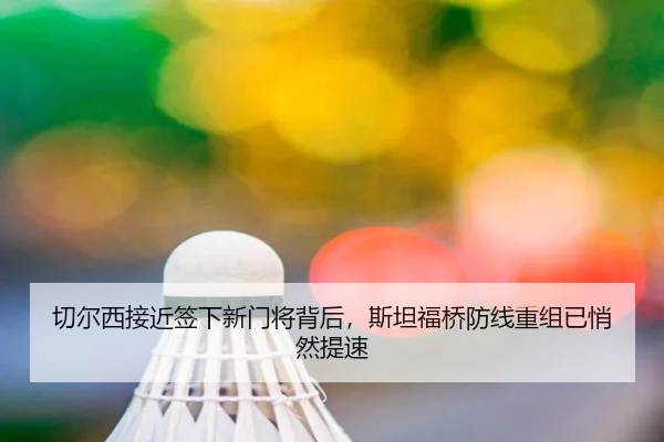 切尔西接近签下新门将背后，斯坦福桥防线重组已悄然提速